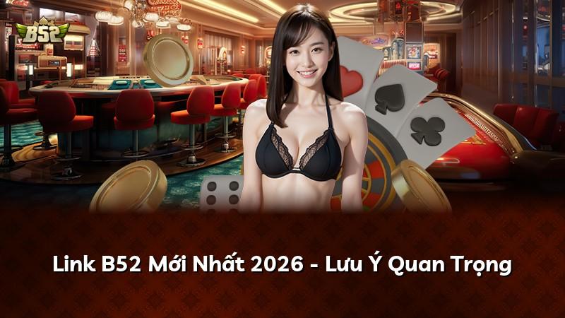 Link B52 Mới Nhất 2026 - Lưu Ý Quan Trọng