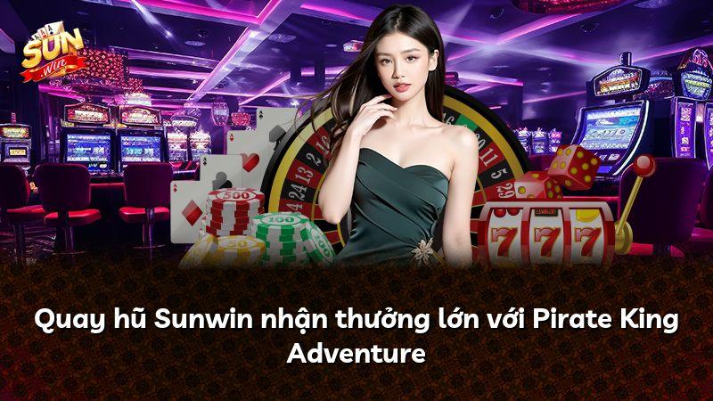 Quay hũ Sunwin nhận thưởng lớn với Pirate King Adventure